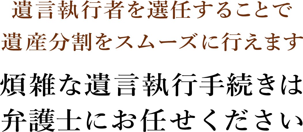 遺言執行者を選任することで遺産分割をスムーズに行えます 煩雑な遺言執行手続きは弁護士にお任せください