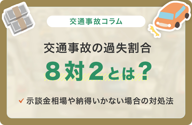 過失割合8対2の事故とは？示談金相場や納得いかない場合の対処法など