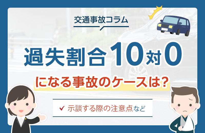 過失割合が10対0になる事故のケースとは？示談する際の注意点など