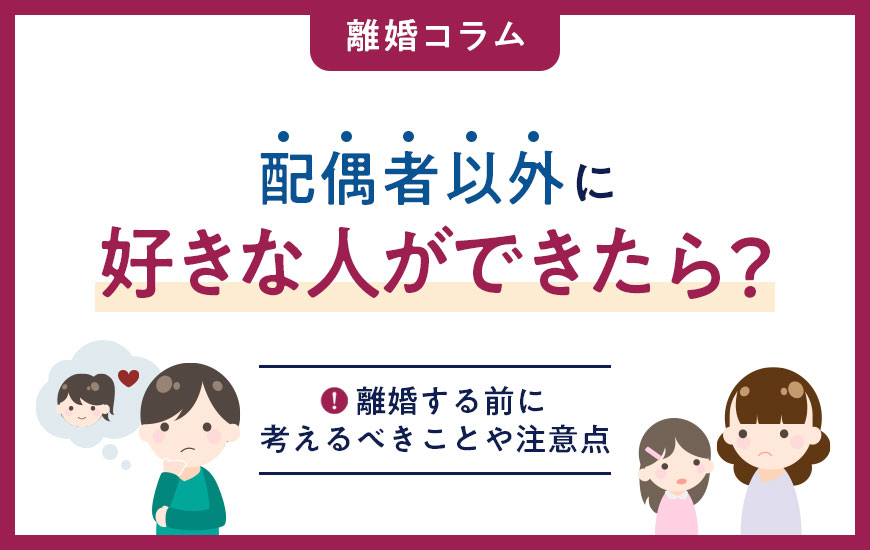 配偶者以外に好きな人ができたら？離婚する前に考えるべきことや注意点について