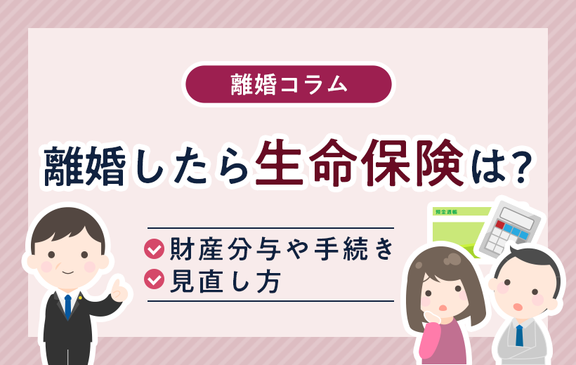 離婚したら生命保険はどうなる？財産分与や手続き、見直し方を解説