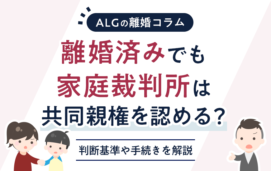 離婚済みでも家庭裁判所は共同親権を認める？判断基準や手続きを解説