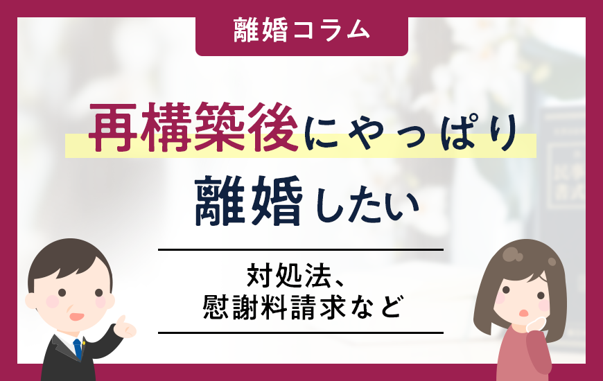 再構築後にやっぱり離婚したい！対処法や慰謝料請求などを解説