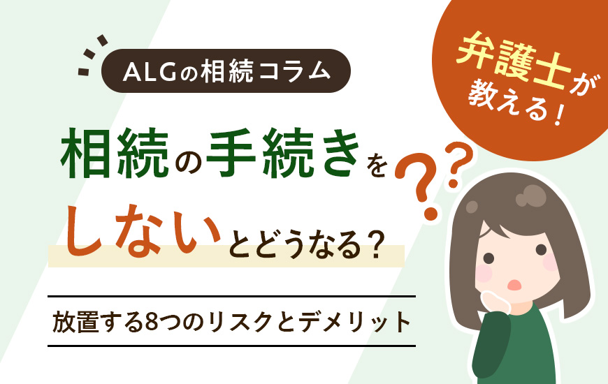 相続の手続きをしないとどうなる？放置する8つのリスクとデメリット