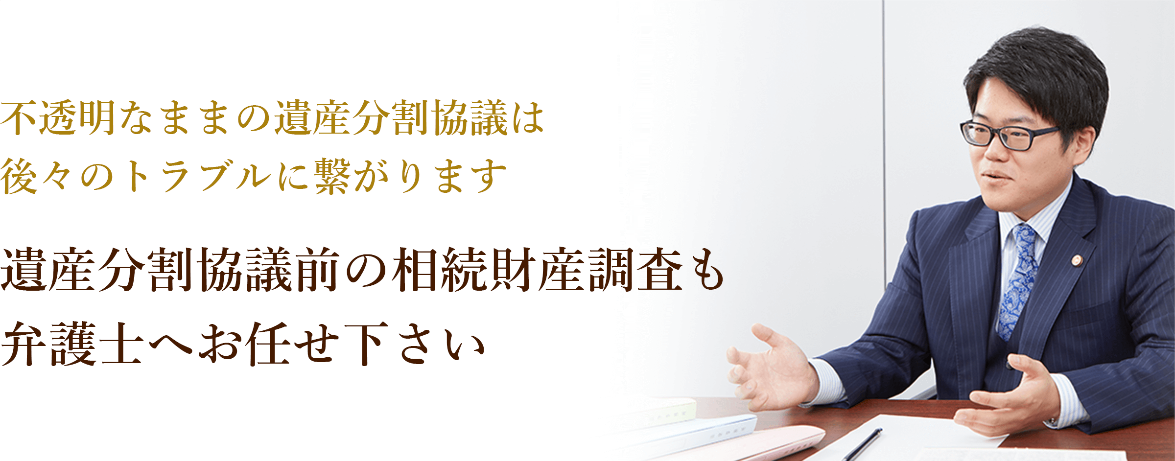 不透明なままの遺産分割協議は後々のトラブルに繋がります 遺産分割協議前の相続財産調査も弁護士へお任せ下さい 弁護士 辻正裕