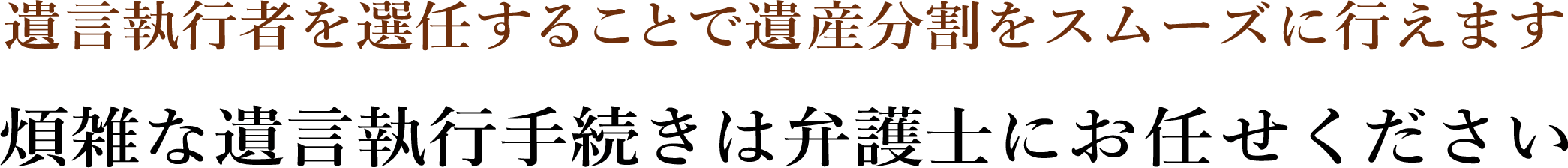 遺言執行者を選任することで遺産分割をスムーズに行えます 煩雑な遺言執行手続きは弁護士にお任せください