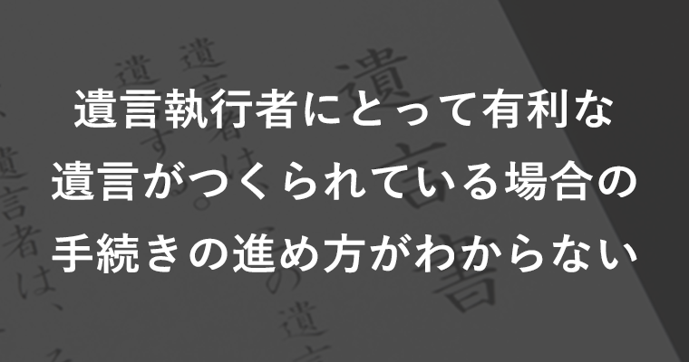 遺言執行者にとって有利な遺言がつくられている場合の手続きの進め方がわからない