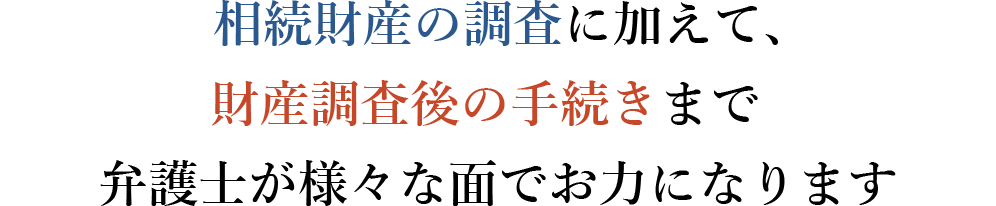 相続財産の調査に加えて、財産調査後の手続きまで弁護士が様々な面でお力になります