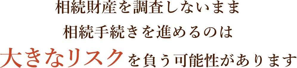 相続財産を調査しないまま相続手続きを進めるのは大きなリスクを負う可能性があります